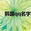 韩国qq名字女生名字霸气（韩国qq网名）