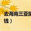 去海南三亚旅游要多少钱（去海南旅游要多少钱）
