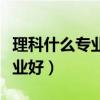 理科什么专业好就业前景好女生（理科什么专业好）