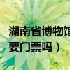 湖南省博物馆要门票吗多少钱（湖南省博物馆要门票吗）