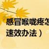 感冒喉咙疼怎么治最有效（感冒喉咙痛怎么办速效办法）