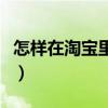 怎样在淘宝里买东西（如何在淘宝网上买东西）
