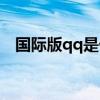 国际版qq是什么样子（国际版qq是什么）