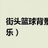 街头篮球背景音乐男女对唱（街头篮球背景音乐）