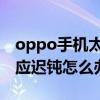 oppo手机太卡反应迟钝怎么办（手机太卡反应迟钝怎么办）