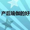 产后瑜伽的好处及作用（瑜伽的好处及作用）