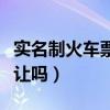 实名制火车票怎么换人（实名制火车票可以转让吗）