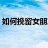如何挽留女朋友回来文案（如何挽留女朋友）