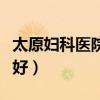 太原妇科医院哪家好私立（太原妇科医院哪家好）