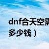 dnf合天空需要多少套时装（dnf合天空一般多少钱）