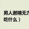 男人谢精无力要吃什么食物（男人谢精无力要吃什么）