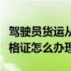 驾驶员货运从业资格证怎么办理（货运从业资格证怎么办理）