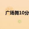 广场舞10分钟（广场舞十分钟分解动作）