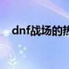 dnf战场的热血改版（dnf战场开放时间）