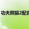 功夫熊猫2配音演员表（功夫熊猫2配音演员）