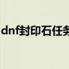 dnf封印石任务（dnf封印的魔罐能开出什么）
