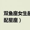 双鱼座女生最配星座男排名单（双鱼座女生最配星座）