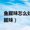 鱼腥味怎么处理做鱼怎么去腥味（做鱼怎么去腥味）