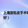 上海割包皮手术哪个医院比较好（上海割包皮手术医院哪家好）