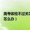 高考体检不过关怎么办体检结果会通知吗（高考体检不过关怎么办）