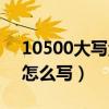 10500大写金额怎么写的（10500大写金额怎么写）
