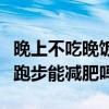 晚上不吃晚饭跑步对减肥有用吗（晚上不吃饭跑步能减肥吗）