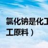 氯化钠是化工产品吗（氯化钠是一种重要的化工原料）