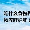 吃什么食物养肝护肝排毒效果最好（吃什么食物养肝护肝）