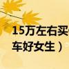 15万左右买什么车好女士（15万左右买什么车好女生）