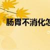 肠胃不消化怎么办（肠胃吸收不好怎么办）