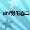 dnf男街霸二觉技能（dnf男街霸双重投掷）