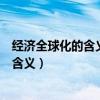 经济全球化的含义表现动因及其影响是什么（经济全球化的含义）