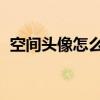 空间头像怎么和qq头像不对应（空间头像）