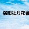 洛阳牡丹花会2024开幕时间（洛阳牡丹节）
