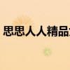 思思人人精品女女热热九九视频（女干人人）