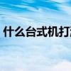 什么台式机打游戏好（什么台式机玩游戏好）