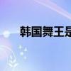 韩国舞王是谁的后代（韩国舞王是谁）