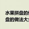 水果拼盘的做法大全 花样简单视频（水果拼盘的做法大全）