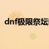 dnf极限祭坛时间多久（dnf极限祭坛时间）