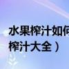 水果榨汁如何搭配营养价值高（各种水果搭配榨汁大全）