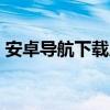 安卓导航下载应用软件（android导航软件）