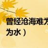 曾经沧海难为水的下一句是什么（曾经沧海难为水）
