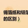 锡箔纸和铝箔纸哪个更健康（锡箔纸和铝箔纸的区别）