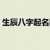 生辰八字起名网官网（生辰八字免费起名网）