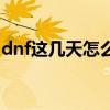 dnf这几天怎么这么卡（dnf最近怎么这么卡）