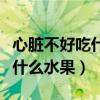 心脏不好吃什么水果蔬菜比较好（心脏不好吃什么水果）