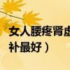 女人腰疼肾虚吃什么补最好（腰疼肾虚吃什么补最好）