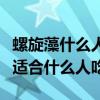 螺旋藻什么人不适合吃每次吃几颗（螺旋藻片适合什么人吃）