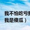 我不怕吃亏我怕别人占了便宜还说我是傻瓜（我是傻瓜）