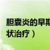 胆囊炎的早期症状治疗方法（胆囊炎的早期症状治疗）